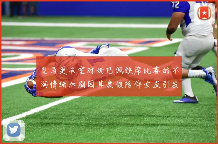 皇马更衣室对姆巴佩缺席比赛的不满情绪加剧因其度假陪伴女友引发争议