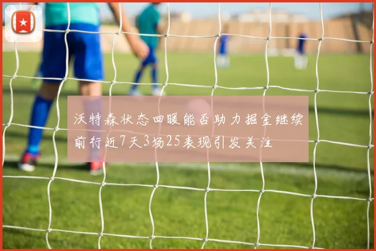 沃特森状态回暖能否助力掘金继续前行近7天3场25表现引发关注