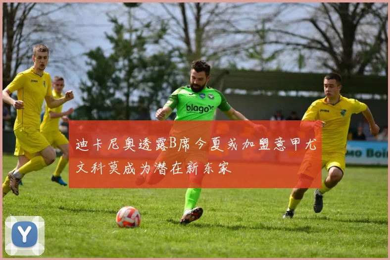 迪卡尼奥透露B席今夏或加盟意甲尤文科莫成为潜在新东家