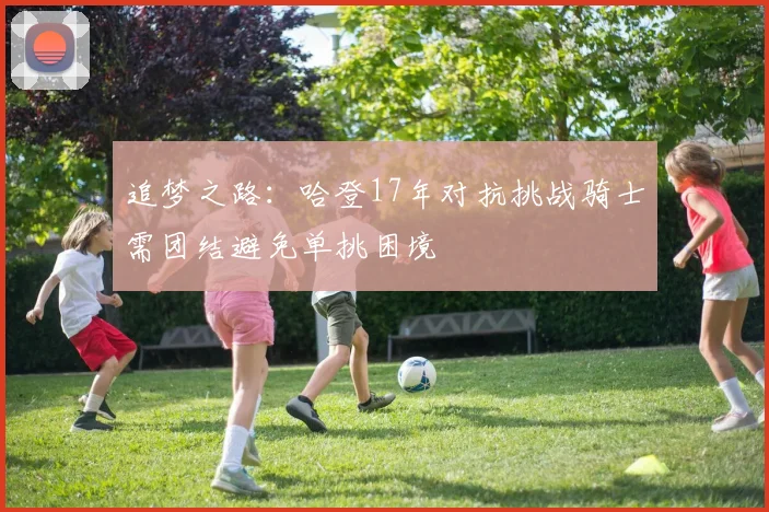 追梦之路：哈登17年对抗挑战骑士需团结避免单挑困境