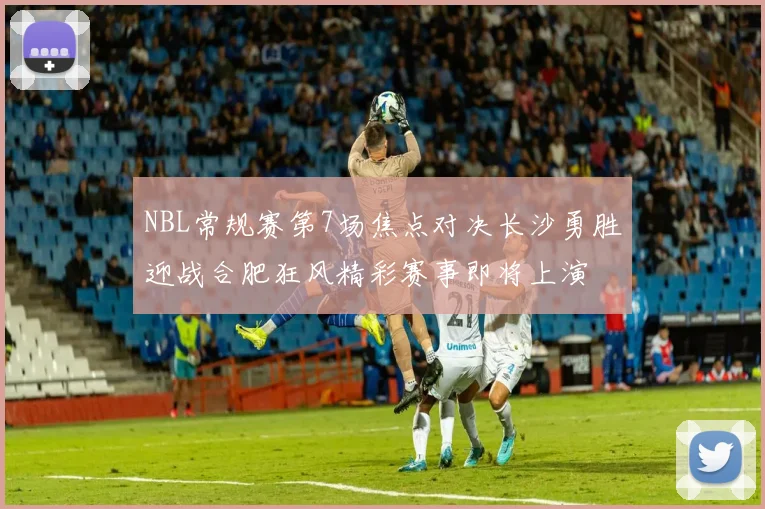 NBL常规赛第7场焦点对决长沙勇胜迎战合肥狂风精彩赛事即将上演