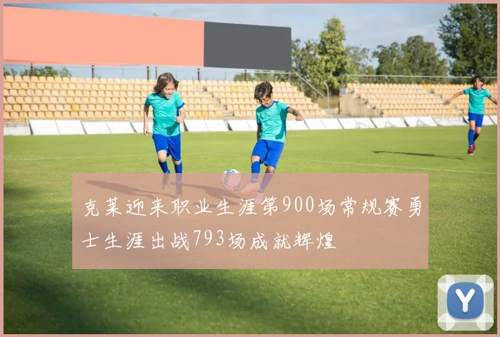 克莱迎来职业生涯第900场常规赛勇士生涯出战793场成就辉煌