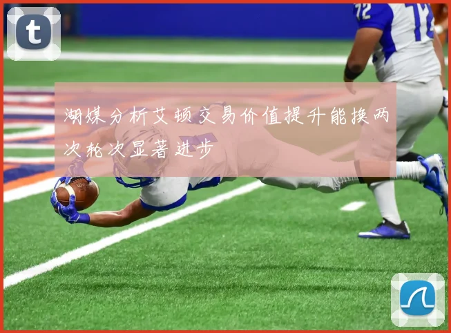 湖媒分析艾顿交易价值提升能换两次轮次显著进步