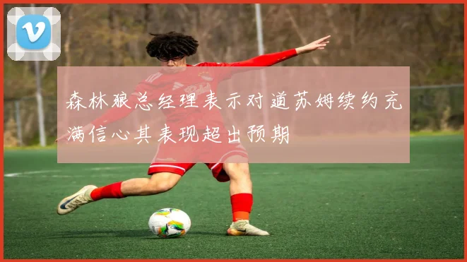 森林狼总经理表示对道苏姆续约充满信心其表现超出预期