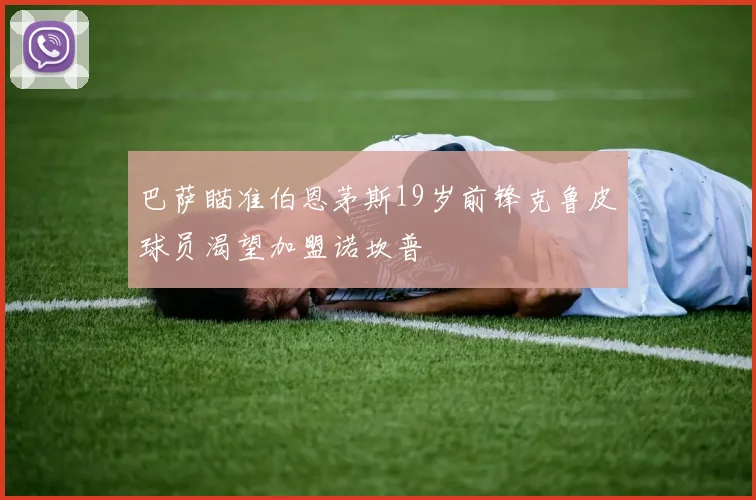巴萨瞄准伯恩茅斯19岁前锋克鲁皮球员渴望加盟诺坎普