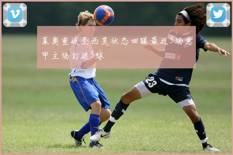 莱奥重返圣西罗状态回暖最近5场意甲主场打进5球