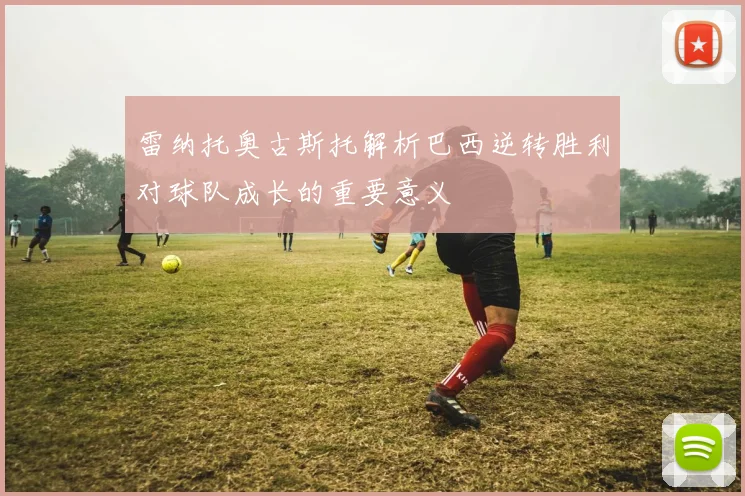 雷纳托奥古斯托解析巴西逆转胜利对球队成长的重要意义