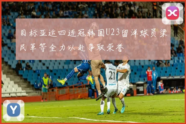 目标亚运四连冠韩国U23留洋球员梁民革等全力以赴争取荣誉
