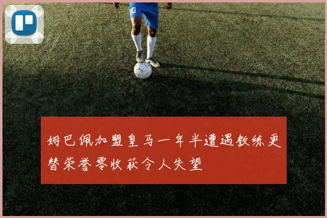 姆巴佩加盟皇马一年半遭遇教练更替荣誉零收获令人失望