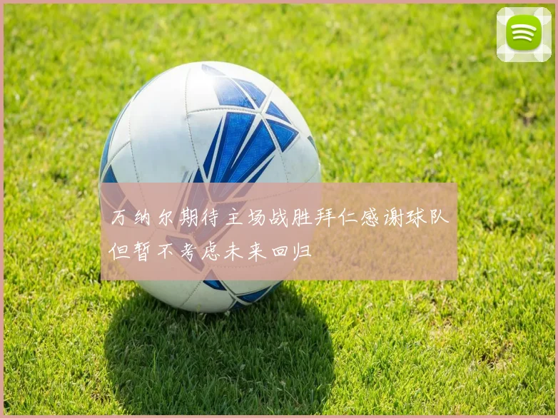 万纳尔期待主场战胜拜仁感谢球队但暂不考虑未来回归