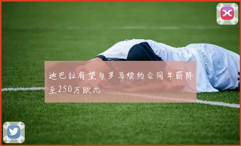 迪巴拉有望与罗马续约合同年薪降至250万欧元