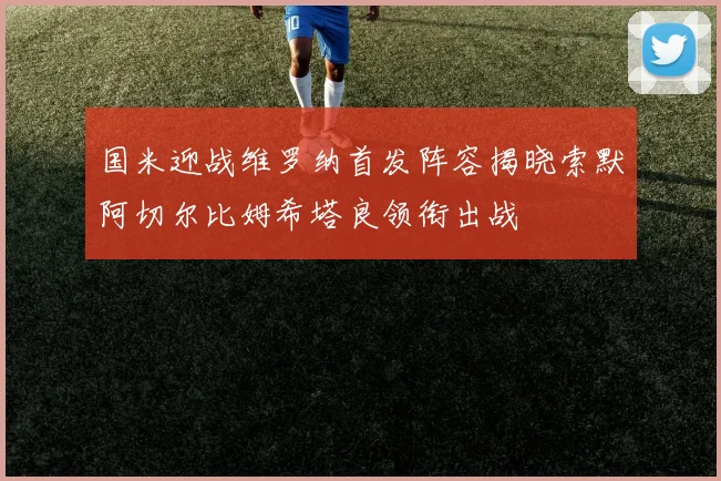国米迎战维罗纳首发阵容揭晓索默阿切尔比姆希塔良领衔出战