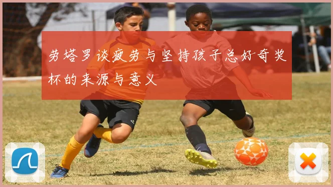 劳塔罗谈疲劳与坚持孩子总好奇奖杯的来源与意义