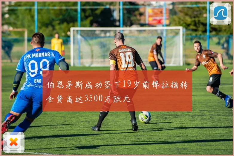 伯恩茅斯成功签下19岁前锋拉扬转会费高达3500万欧元