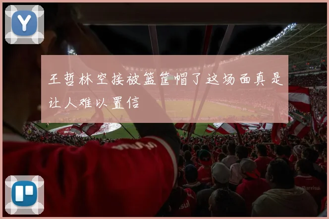 王哲林空接被篮筐帽了这场面真是让人难以置信