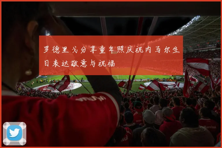 罗德里戈分享童年照庆祝内马尔生日表达敬意与祝福