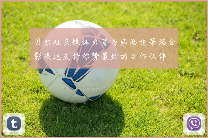 贝尔社交媒体分享与弗洛伦蒂诺合影表达支持称赞最好的合作伙伴