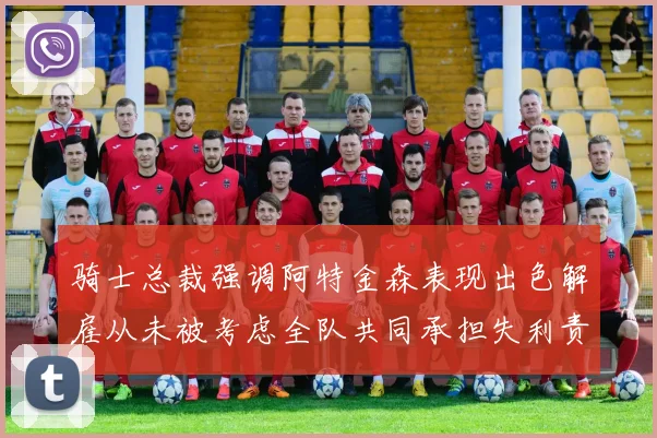骑士总裁强调阿特金森表现出色解雇从未被考虑全队共同承担失利责任