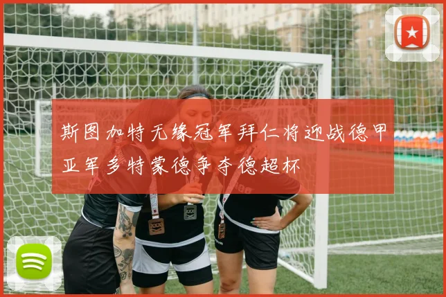 斯图加特无缘冠军拜仁将迎战德甲亚军多特蒙德争夺德超杯