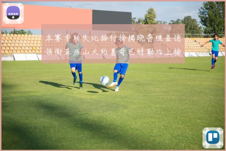 本赛季助失比排行榜揭晓普理查德领衔亚历山大约基奇巴特勒均上榜