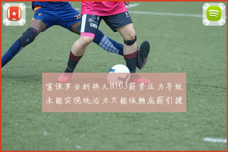 富保罗分析热火BIG3薪资压力导致未能实现统治力只能依赖底薪引援