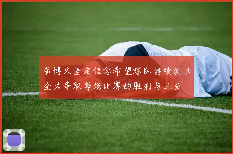 黄博文坚定信念希望球队持续发力全力争取每场比赛的胜利与三分