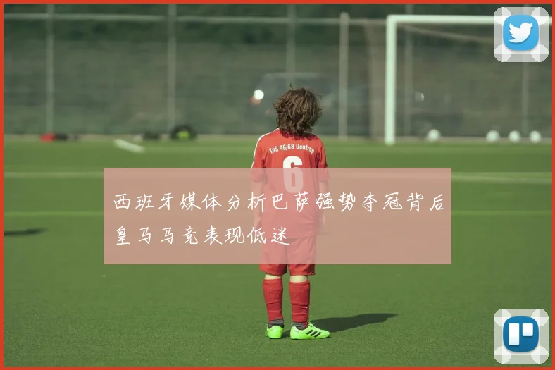 西班牙媒体分析巴萨强势夺冠背后皇马马竞表现低迷