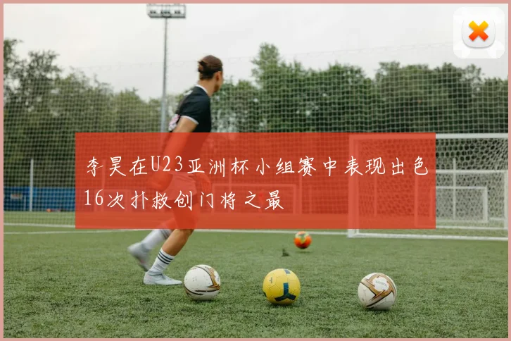 李昊在U23亚洲杯小组赛中表现出色16次扑救创门将之最