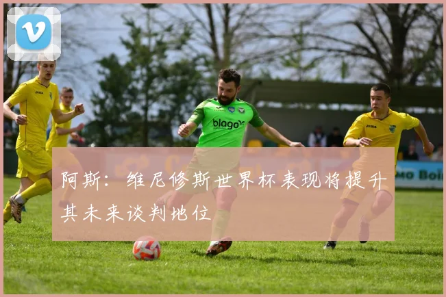 阿斯：维尼修斯世界杯表现将提升其未来谈判地位