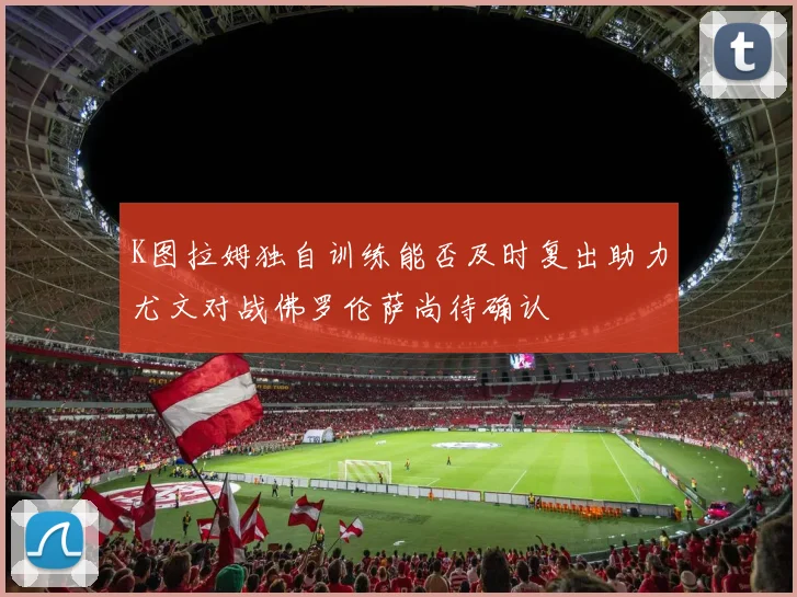 K图拉姆独自训练能否及时复出助力尤文对战佛罗伦萨尚待确认