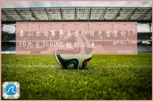 泰山主场赛事年票即将开售票价1350元至3600元抢购从速