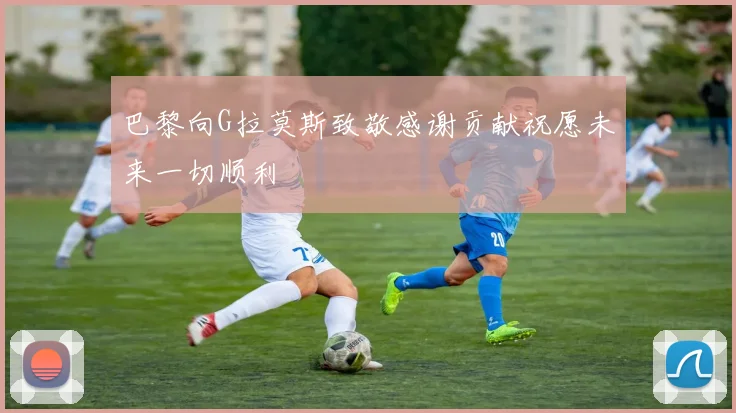 巴黎向G拉莫斯致敬感谢贡献祝愿未来一切顺利