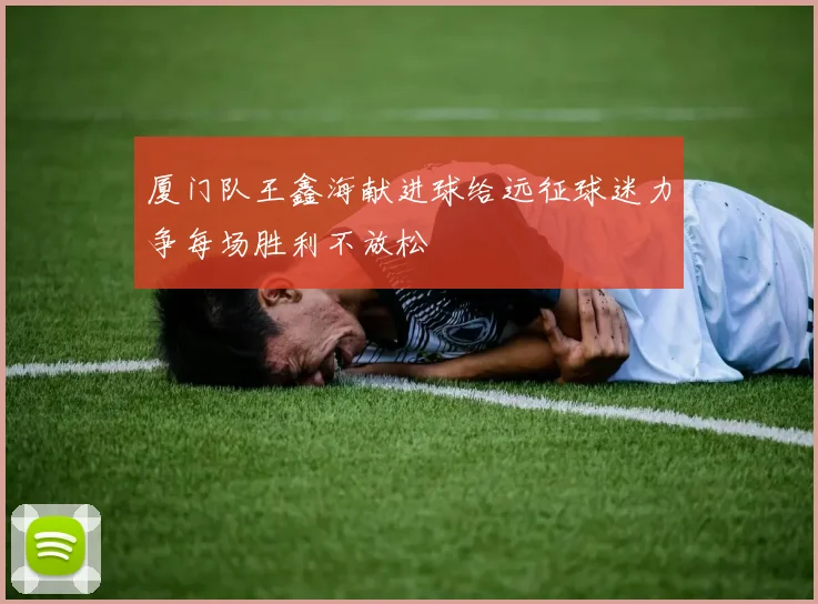 厦门队王鑫海献进球给远征球迷力争每场胜利不放松
