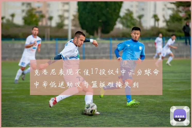 克洛尼表现不佳17投仅4中三分球命中率低迷助攻与篮板难掩失利