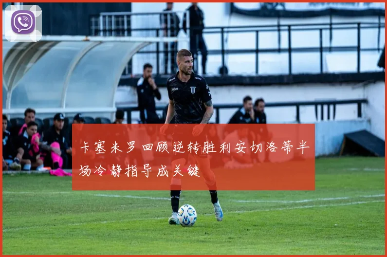 卡塞米罗回顾逆转胜利安切洛蒂半场冷静指导成关键