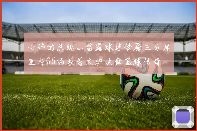 心碎的总统山雷霆球迷梦魇三分库里与G6汤表哥文班共舞篮球传奇