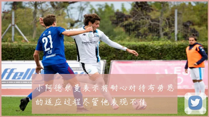 小阿德尔曼表示将耐心对待布劳恩的适应过程尽管他表现不佳